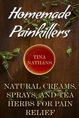 Homemade Painkillers: Natural Creams, Sprays, and Tea Herbs for Pain Relief: (Healthy Healing, Natural Healing) by Nathans, Tina