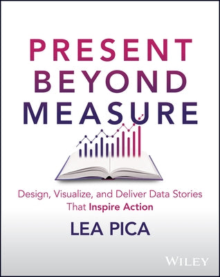 Present Beyond Measure: Design, Visualize, and Deliver Data Stories That Inspire Action by Pica, Lea