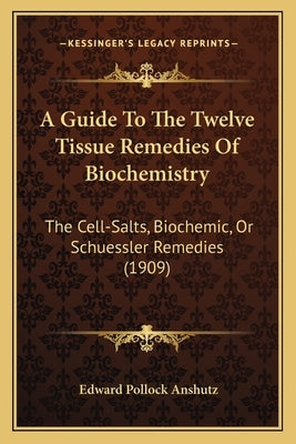 A Guide To The Twelve Tissue Remedies Of Biochemistry: The Cell-Salts, Biochemic, Or Schuessler Remedies (1909) by Anshutz, Edward Pollock