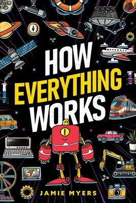 How Everything Works: Electricity, Technology, Engineering, Robotics, The Human Body, Ecosystems, Flight, Sound, and So Much More! by Myers, Jamie