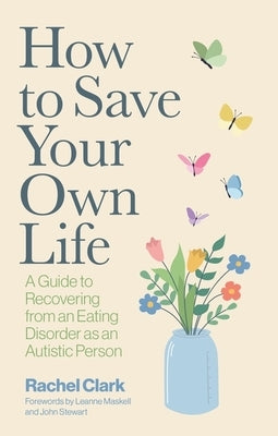 How to Save Your Own Life: A Guide to Recovering from an Eating Disorder as an Autistic Person by Clark, Rachel