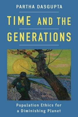 Time and the Generations: Population Ethics for a Diminishing Planet by Dasgupta, Partha