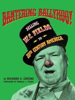 Bantering Ballyhoo! Selling W. C. Fields to 20th Century America by Greene, Richard S.