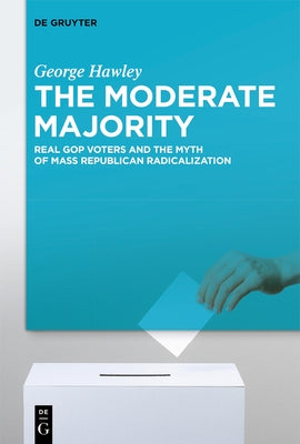 The Moderate Majority: Real GOP Voters and the Myth of Mass Republican Radicalization by Hawley, George