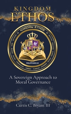 Kingdom Ethos: A Sovereign Approach to Moral Governance by Bryant, Curtis C., III