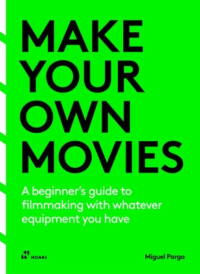 Make Your Own Movies: A Beginner's Guide to Filmmaking with Whatever Equipment You Have by Parga, Migue