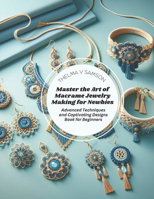 Master the Art of Macrame Jewelry Making for Newbies: Advanced Techniques and Captivating Designs Book for Beginners by Samson, Thelma V.
