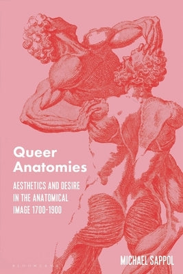 Queer Anatomies: Aesthetics and Desire in the Anatomical Image, 1700-1900 by Sappol, Michael