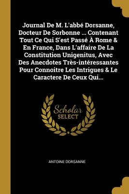 Journal De M. L'abbé Dorsanne, Docteur De Sorbonne ... Contenant Tout Ce Qui S'est Passé À Rome & En France, Dans L'affaire De La Constitution Unigeni by Dorsanne, Antoine