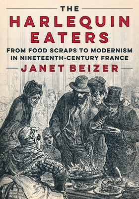 The Harlequin Eaters: From Food Scraps to Modernism in Nineteenth-Century France by Beizer, Janet