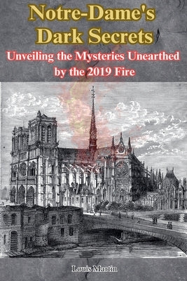 Notre-Dame's Dark Secrets: Unveiling the Mysteries Unearthed by the 2019 Fire by Martin, Louis