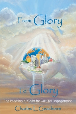 From Glory to Glory: The Imitation of Christ for Cultural Engagement by Geschiere, Charles L.