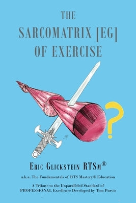 The Sarcomatrix [EG] of Exercise: a.k.a. The Fundamentals of RTS Mastery(R) Education A Tribute to the Unparalleled Standard of PROFESSIONAL Excellenc by Glickstein Rtsm(r), Eric