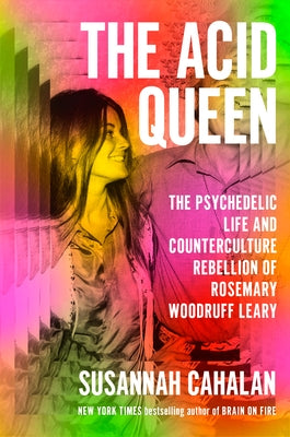 The Acid Queen: The Psychedelic Life and Counterculture Rebellion of Rosemary Woodruff Leary by Cahalan, Susannah