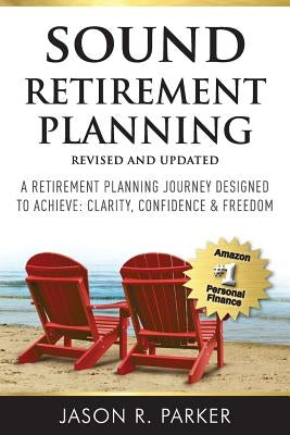 Sound Retirement Planning: A Retirement Planning Journey Designed to Achieve Clarity, Confidence & Freedom. by Parker, Jason R.