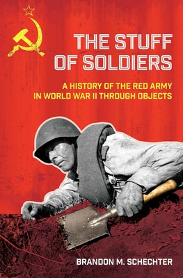 Stuff of Soldiers: A History of the Red Army in World War II Through Objects by Schechter, Brandon M.