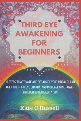 Third Eye Awakening for Beginners: 10 Steps to Activate and Decalcify Your Pineal Gland, Open the Third Eye Chakra, and Increase Mind Power Through Gu by O' Russell, Kate