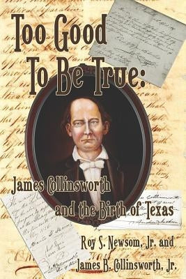 Too Good to Be True: James Collinsworth and the Birth of Texas by Newsom, Roy S., Jr.