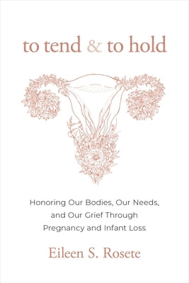 To Tend and to Hold: Honoring Our Bodies, Our Needs, and Our Grief Through Pregnancy and Infant Loss by Rosete, Eileen S.