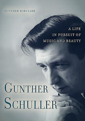 Gunther Schuller: A Life in Pursuit of Music and Beauty by Gunther Schuller, Gunther