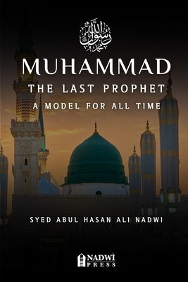 Muhammad - The Last Prophet: A Model for All Time: A Model For All Time by Nadwi, Syed Abul Hasan Ali