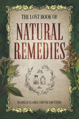 The Lost Book of Natural Remedies: The Definitive Guide to Revived Ancient Herbal Remedies for Holistic Wellness by Stern, Victor