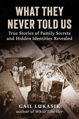 What They Never Told Us: True Stories of Family Secrets and Hidden Identities Revealed by Lukasik, Gail