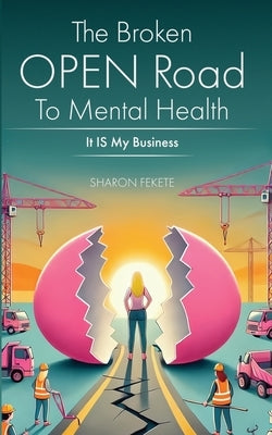 The Broken OPEN Road to Mental Health It IS My Business by Fekete, Sharon