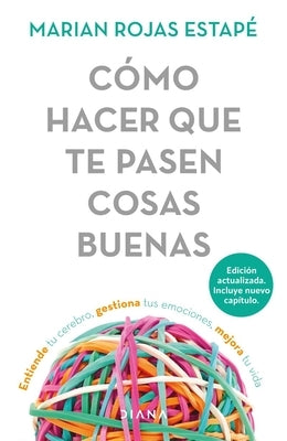Cómo Hacer Que Te Pasen Cosas Buenas: Entiende Tu Cerebro, Gestiona Tus Emociones, Mejora Tu Vida / How to Make Good Things Happen by Rojas EstapÃ©, Marian