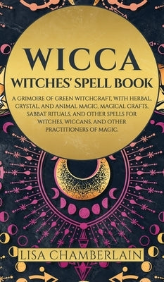 Wicca: Witches' Spell Book: A Grimoire of Green Witchcraft, with Herbal, Crystal, and Animal Magic, Magical Crafts, Sabbat Ri by Chamberlain, Lisa