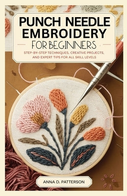 Punch Needle Embroidery for Beginners: Step-by-Step Techniques, Creative Projects, and Expert Tips for All Skill Levels by D. Patterson, Anna