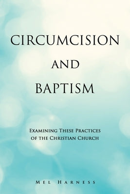 Circumcision and Baptism: Examining These Practices of the Christian Church by Harness, Mel