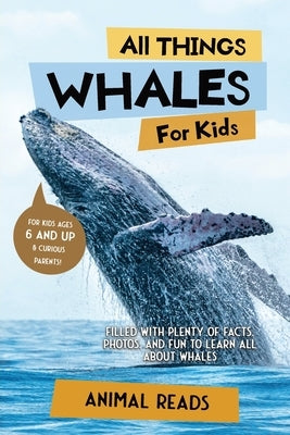 All Things Whales For Kids: Filled With Plenty of Facts, Photos, and Fun to Learn all About Whales by Reads, Animal