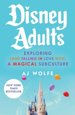 Disney Adults: Exploring (and Falling in Love With) a Magical Subculture by Wolfe, Aj