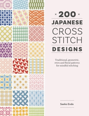 200 Japanese Cross Stitch Designs: Traditional, Geometric, Retro and Floral Patterns for Mindful Stitching by Endo, Saeko