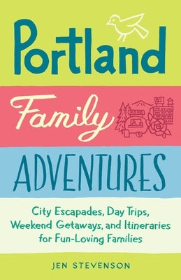 Portland Family Adventures: City Escapades, Day Trips, Weekend Getaways, and Itineraries for Fun-Loving Families by Stevenson, Jen