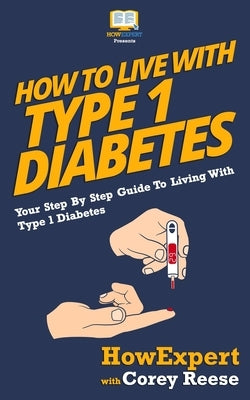 How To Live With Type 1 Diabetes: Your Step-By-Step Guide To Living With Type 1 Diabetes by Reese, Corey