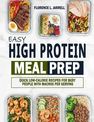 Easy High Protein Meal Prep: Quick Low-Calorie Recipes for Busy People with Macros Per Serving by Jarrell, Florence L.