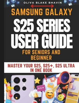 Samsung Galaxy S25 Series User Guide: SENIORS AND BEGINNERS Easy to Follow Large Print Instructions to Master Your S25, S25+ AND S25 ULTRA in NO-TIME by Bhavin, Oliva Blake