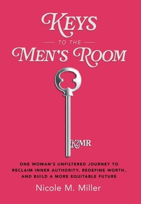 Keys to the Men's Room: One Woman's Unfiltered Journey to Reclaim Inner Authority, Redefine Worth, and Build a More Equitable Future by Miller, Nicole M.
