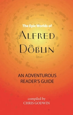 The Epic Worlds of Alfred D?blin: An Adventurous Reader's Guide by Godwin, Chris