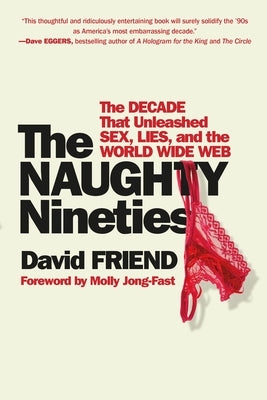 The Naughty Nineties: The Decade That Unleashed Sex, Lies, and the World Wide Web by Friend, David