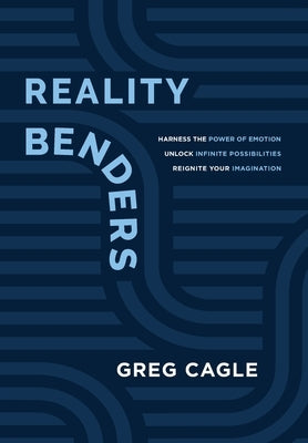 Reality Benders: Harness the Power of Emotion, Unlock Infinite Possibilities, & Reignite Your Imagination by Cagle, Greg
