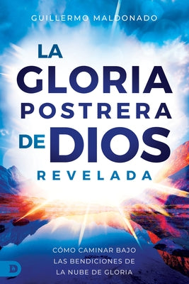 La Gloria Postrera de Dios Revelada: C?mo Caminar Bajo Las Bendiciones de La Nube de Gloria (The Latter Glory of God Revealed) by Maldonado, Guillermo