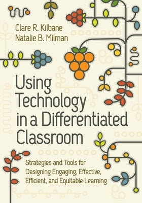 Using Technology in a Differentiated Classroom: Strategies and Tools for Designing Engaging, Effective, Efficient & Equitable Learning by Kilbane, Clare R.