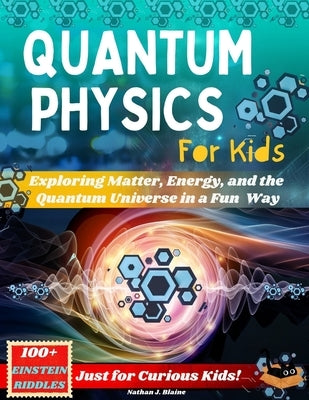 Quantum Physics for Kids: Exploring Matter, Energy, and the Quantum Universe in a Fun and Easy Way - Just for Curious Kids! by Blaine, Nathan J.