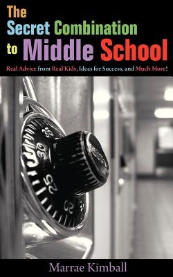 The Secret Combination to Middle School; Real Advice from Real Kids, Ideas for Success, and Much More! by Kimball, Marrae