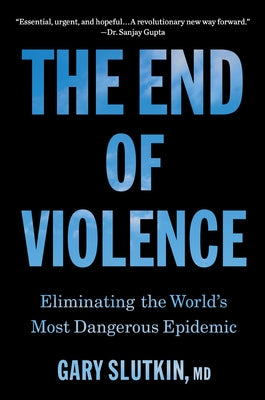 The End of Violence: Eliminating the World's Most Dangerous Epidemic by Slutkin, Gary
