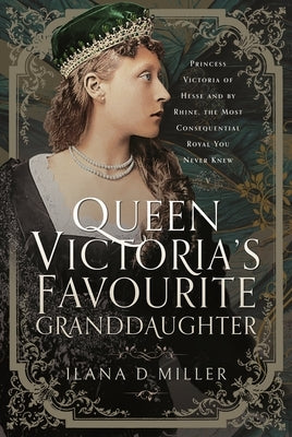 Queen Victoria's Favourite Granddaughter: Princess Victoria of Hesse and by Rhine, the Most Consequential Royal You Never Knew by Miller, Ilana D.