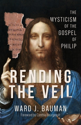 Rending the Veil: The Mysticism of the Gospel of Philip by Bauman, Ward J.